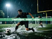 上港压力川程涉险，逆袭绝杀，王者归来！