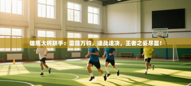 雄鹿大将联手：雷霆万钧，速战速决，王者之姿尽显！