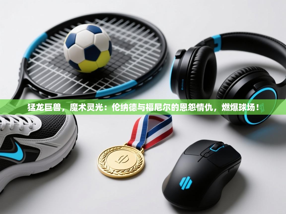 猛龙巨兽，魔术灵光：伦纳德与福尼尔的恩怨情仇，燃爆球场！  第2张